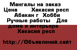 Мангалы на заказ › Цена ­ 1 - Хакасия респ., Абакан г. Хобби. Ручные работы » Для дома и интерьера   . Хакасия респ.